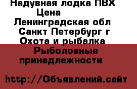Надувная лодка ПВХ › Цена ­ 7 500 - Ленинградская обл., Санкт-Петербург г. Охота и рыбалка » Рыболовные принадлежности   